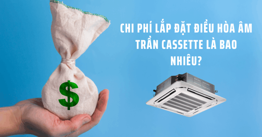 Chi phí lắp đặt cho dòng Máy lạnh âm trần cassette là bao nhiêu